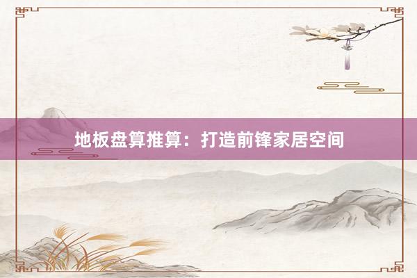 地板盘算推算：打造前锋家居空间