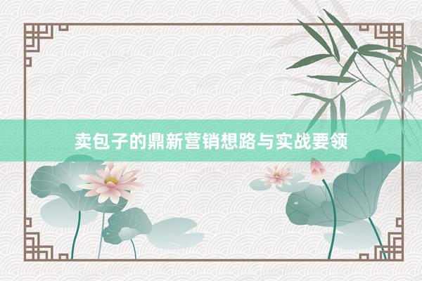 卖包子的鼎新营销想路与实战要领
